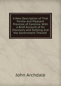 A New Description of That Fertile and Pleasant Province of Carolina: With a Brief Account of Its Discovery and Settling and the Government Thereof .