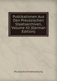 Publikationen Aus Den Preussischen Staatsarchiven, Volume 42 (German Edition)