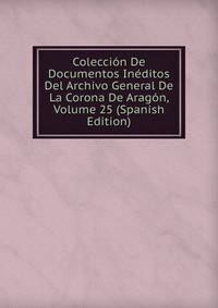 Coleccion De Documentos Ineditos Del Archivo General De La Corona De Aragon, Volume 25 (Spanish Edition)