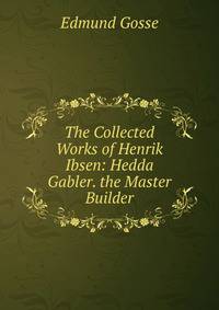 The Collected Works of Henrik Ibsen: Hedda Gabler. the Master Builder