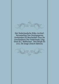 Het Nederlandsche Rijks-Archief: Verzameling Van Onuitgegeven Oorkonden En Bescheiden Voor De Geschiedenis Des Vaderlands, Uitg. Door R.C. Bakhuizen . Den Bergh En J.K.J. De Jonge (Dutch Edition)