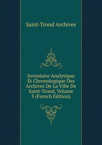 Inventaire Analytique Et Chronologique Des Archives De La Ville De Saint-Trond, Volume 3 (French Edition)