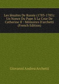 Les J?suites De Russie (1783-1785): Un Nonce Du Pape ? La Cour De Catherine II : M?moires D'archetti (French Edition)