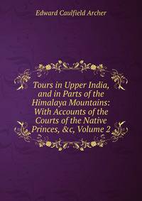 Tours in Upper India, and in Parts of the Himalaya Mountains: With Accounts of the Courts of the Native Princes, &amp;c, Volume 2
