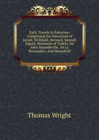 Early Travels in Palestine: Comprising the Narratives of Arculf, Willibald, Bernard, S?wulf, Sigurd, Benjamin of Tudela, Sir John Maundeville, De La Brocquiere, and Maundrell