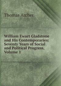 William Ewart Gladstone and His Contemporaries: Seventy Years of Social and Political Progress, Volume 1