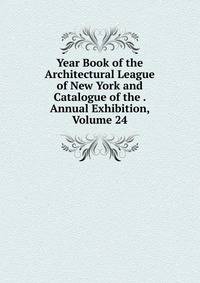 Year Book of the Architectural League of New York and Catalogue of the . Annual Exhibition, Volume 24