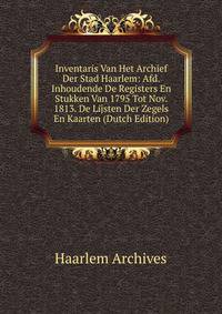 Inventaris Van Het Archief Der Stad Haarlem: Afd. Inhoudende De Registers En Stukken Van 1795 Tot Nov. 1813. De Lijsten Der Zegels En Kaarten (Dutch Edition)