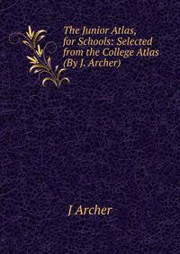 The Junior Atlas, for Schools: Selected from the College Atlas (By J. Archer).
