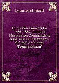 Le Soudan Francais En 1888-1889: Rapport Militaire Du Commandant Superieur Le Lieutenant-Colonel Archinard (French Edition)
