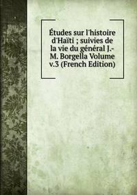 ?tudes sur l'histoire d'Ha?ti ; suivies de la vie du g?n?ral J.-M. Borgella Volume v.3 (French Edition)