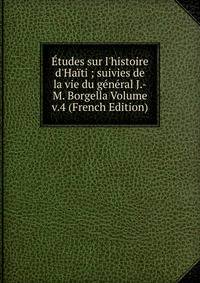 ?tudes sur l'histoire d'Ha?ti ; suivies de la vie du g?n?ral J.-M. Borgella Volume v.4 (French Edition)