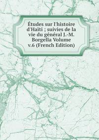 ?tudes sur l'histoire d'Ha?ti ; suivies de la vie du g?n?ral J.-M. Borgella Volume v.6 (French Edition)