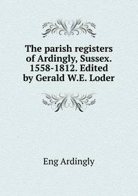 The parish registers of Ardingly, Sussex. 1558-1812. Edited by Gerald W.E. Loder