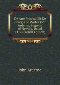 De Arte Phisicali Et De Cirurgia of Master John Arderne, Sugreon of Newark, Dated 1412 (French Edition)