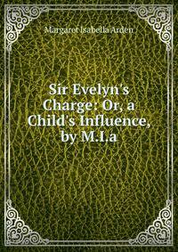 Sir Evelyn's Charge: Or, a Child's Influence, by M.I.a.