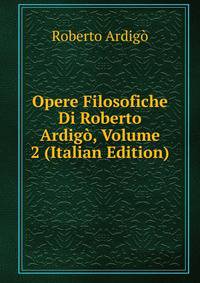 Opere Filosofiche Di Roberto Ardigo, Volume 2 (Italian Edition)