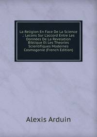 La Religion En Face De La Science .: Lecons Sur L'accord Entre Les Donn?es De La Revelation Biblique Et Les Theories Scientifiques Modernes Cosmogonie (French Edition)