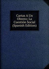 Cartas A Un Obrero; La Cuestion Social (Spanish Edition)