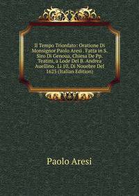 Il Tempo Trionfato: Oratione Di Monsignor Paolo Aresi . Fatta in S. Siro Di Genoua, Chiesa De Pp. Teatini, a Lode Del B. Andrea Auellino . Li 10. Di Nouebre Del 1625 (Italian Edition)