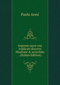 Imprese sacre con triplicati discorsi illustrate &amp; arricchite . (Italian Edition)