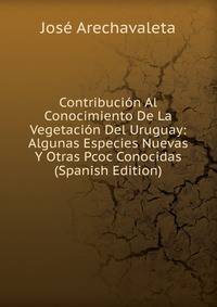 Contribucion Al Conocimiento De La Vegetacion Del Uruguay: Algunas Especies Nuevas Y Otras Pcoc Conocidas (Spanish Edition)