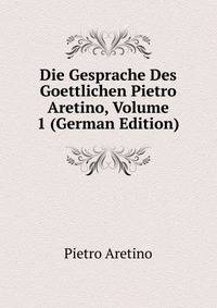 Die Gesprache Des Goettlichen Pietro Aretino, Volume 1 (German Edition)