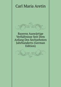 Bayerns Auswartige Verhaltnisse Seit Dem Anfang Des Sechzehnten Jahrhunderts (German Edition)