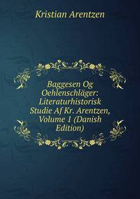 Baggesen Og Oehlenschlager: Literaturhistorisk Studie Af Kr. Arentzen, Volume 1 (Danish Edition)