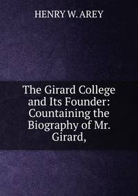 The Girard College and Its Founder: Countaining the Biography of Mr. Girard,
