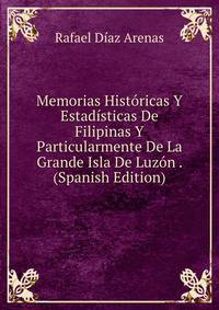 Memorias Historicas Y Estadisticas De Filipinas Y Particularmente De La Grande Isla De Luzon . (Spanish Edition)