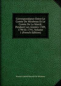 Correspondance Entre Le Comte De Mirabeau Et Le Comte De La Marck: Pendant Les Annees 1789, 1790 Et 1791, Volume 1 (French Edition)