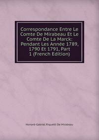 Correspondance Entre Le Comte De Mirabeau Et Le Comte De La Marck: Pendant Les Annee 1789, 1790 Et 1791, Part 1 (French Edition)