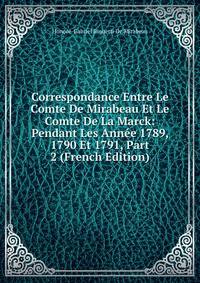 Correspondance Entre Le Comte De Mirabeau Et Le Comte De La Marck: Pendant Les Annee 1789, 1790 Et 1791, Part 2 (French Edition)