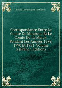 Correspondance Entre Le Comte De Mirabeau Et Le Comte De La Marck: Pendant Les Annees 1789, 1790 Et 1791, Volume 3 (French Edition)