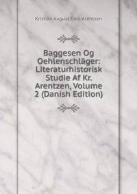 Baggesen Og Oehlenschlager: Literaturhistorisk Studie Af Kr. Arentzen, Volume 2 (Danish Edition)