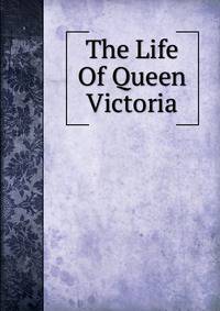 The Life Of Queen Victoria