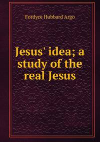 Jesus' idea; a study of the real Jesus