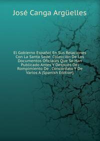 El Gobierno Espanol En Sus Relaciones Con La Santa Sede: Coleccion De Los Documentos Oficiales Que Se Han Publicado Antes Y Despues Del Rompimiento De . Concordato Y De Varios A (Spanish Edition)