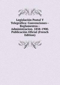 Legislacion Postal Y Telegrafica: Convenciones--Reglamentos--Administracion. 1858-1900. Publicacion Oficial (French Edition)