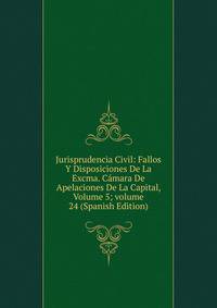 Jurisprudencia Civil: Fallos Y Disposiciones De La Excma. C?mara De Apelaciones De La Capital, Volume 5; volume 24 (Spanish Edition)