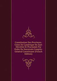 Constitution Des Provinces-Unies De L'am?rique Du Sud: D?cr?t?e Et Proclam?e Par Ordre Du Souverain Congr?s-G?n?ral Constituant (French Edition)