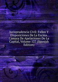 Jurisprudencia Civil: Fallos Y Disposiciones De La Excma. Camara De Apelaciones De La Capital, Volume 127 (Spanish Edition)