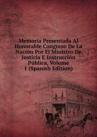Memoria Presentada Al Honorable Congreso De La Nacion Por El Ministro De Justicia E Instruccion Publica, Volume 1 (Spanish Edition)