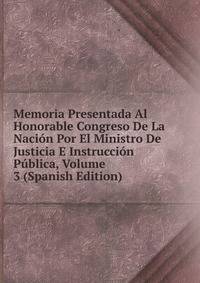 Memoria Presentada Al Honorable Congreso De La Nacion Por El Ministro De Justicia E Instruccion Publica, Volume 3 (Spanish Edition)