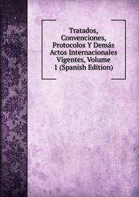 Tratados, Convenciones, Protocolos Y Demas Actos Internacionales Vigentes, Volume 1 (Spanish Edition)