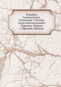 Tratados, Convenciones, Protocolos Y Demas Actos Internacionales Vigentes, Volume 2 (Spanish Edition)