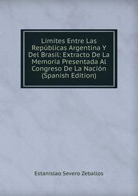 Limites Entre Las Republicas Argentina Y Del Brasil: Extracto De La Memoria Presentada Al Congreso De La Nacion (Spanish Edition)