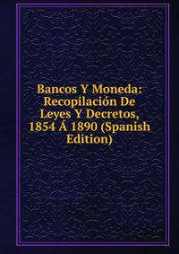 Bancos Y Moneda: Recopilacion De Leyes Y Decretos, 1854 A 1890 (Spanish Edition)