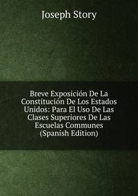 Breve Exposicion De La Constitucion De Los Estados Unidos: Para El Uso De Las Clases Superiores De Las Escuelas Communes (Spanish Edition)